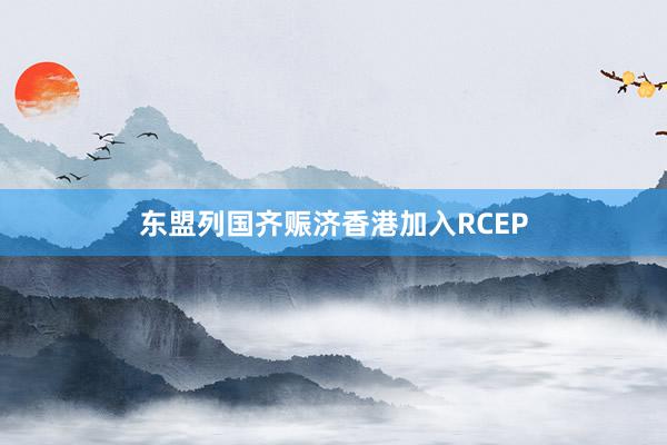 东盟列国齐赈济香港加入RCEP