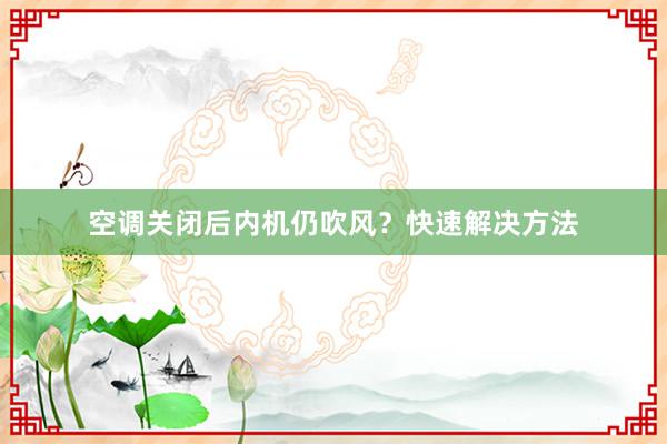 空调关闭后内机仍吹风？快速解决方法